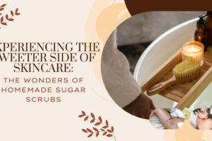 Experiencing the Sweeter Side of Skincare: The Wonders of Homemade Sugar Scrubs