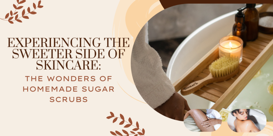 Experiencing the Sweeter Side of Skincare: The Wonders of Homemade Sugar Scrubs